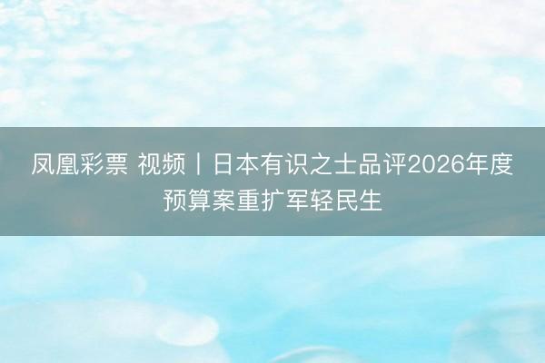 凤凰彩票 视频丨日本有识之士品评2026年度预算案重扩军轻民生
