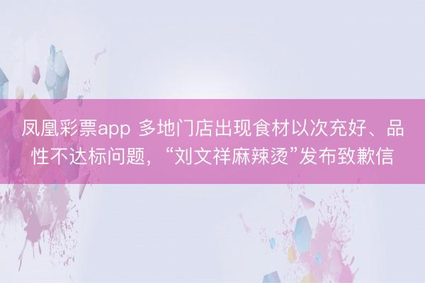 凤凰彩票app 多地门店出现食材以次充好、品性不达标问题，“刘文祥麻辣烫”发布致歉信