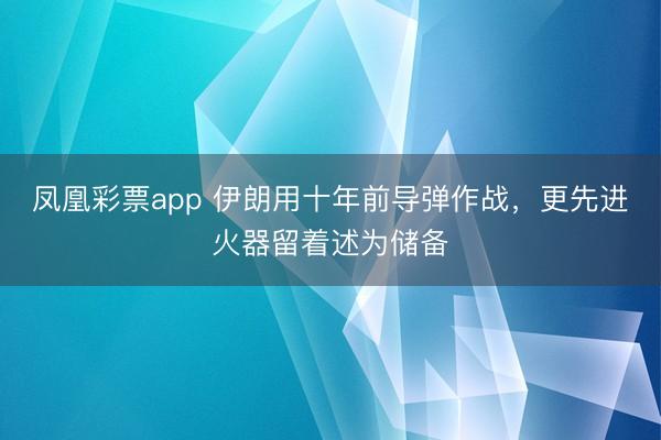 凤凰彩票app 伊朗用十年前导弹作战，更先进火器留着述为储备