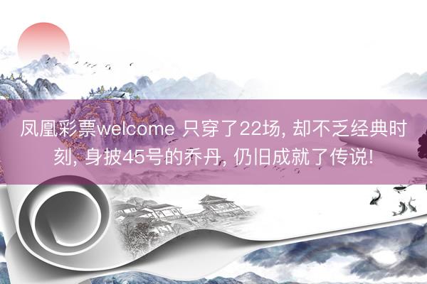 凤凰彩票welcome 只穿了22场, 却不乏经典时刻, 身披45号的乔丹, 仍旧成就了传说!