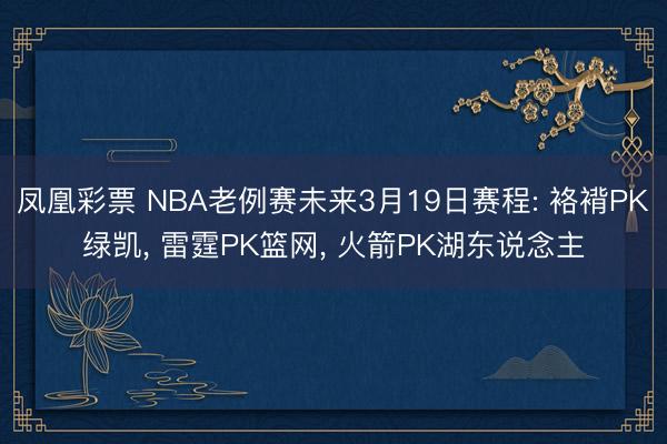 凤凰彩票 NBA老例赛未来3月19日赛程: 袼褙PK绿凯, 雷霆PK篮网, 火箭PK湖东说念主