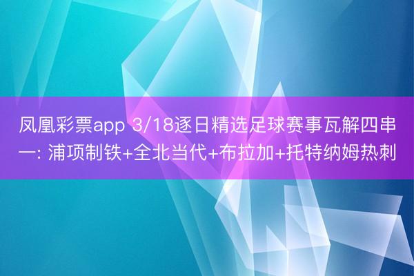 凤凰彩票app 3/18逐日精选足球赛事瓦解四串一: 浦项制铁+全北当代+布拉加+托特纳姆热刺