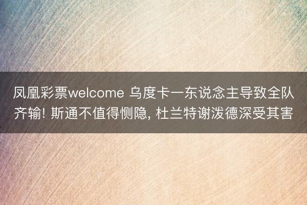 凤凰彩票welcome 乌度卡一东说念主导致全队齐输! 斯通不值得恻隐, 杜兰特谢泼德深受其害