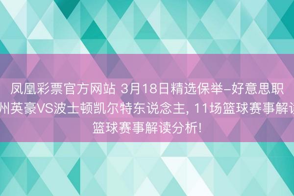 凤凰彩票官方网站 3月18日精选保举-好意思职篮-金州英豪VS波士顿凯尔特东说念主, 11场篮球赛事解读分析!