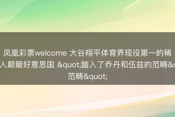 凤凰彩票welcome 大谷翔平体育界现役第一的稀奇收入颠簸好意思国 "踏入了乔丹和伍兹的范畴"