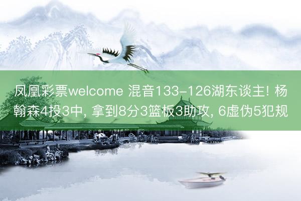 凤凰彩票welcome 混音133-126湖东谈主! 杨翰森4投3中, 拿到8分3篮板3助攻, 6虚伪5犯规