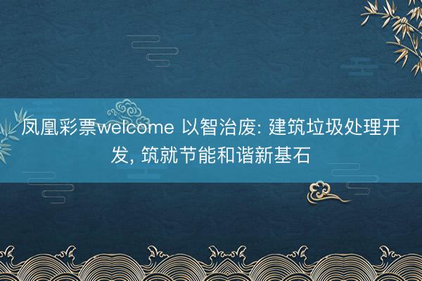 凤凰彩票welcome 以智治废: 建筑垃圾处理开发, 筑就节能和谐新基石