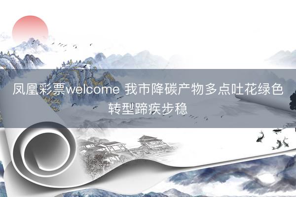 凤凰彩票welcome 我市降碳产物多点吐花绿色转型蹄疾步稳