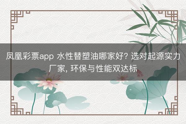 凤凰彩票app 水性替塑油哪家好? 选对起源实力厂家, 环保与性能双达标