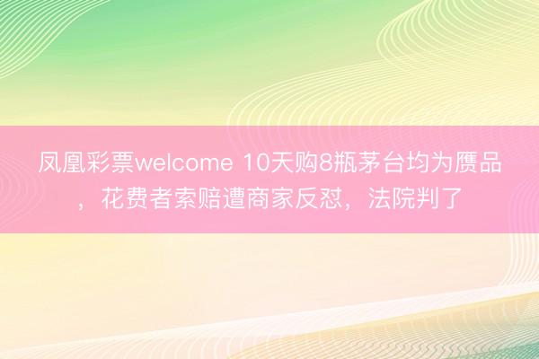 凤凰彩票welcome 10天购8瓶茅台均为赝品，花费者索赔遭商家反怼，法院判了