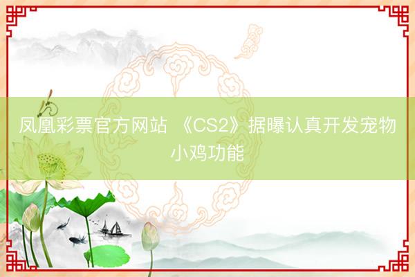 凤凰彩票官方网站 《CS2》据曝认真开发宠物小鸡功能