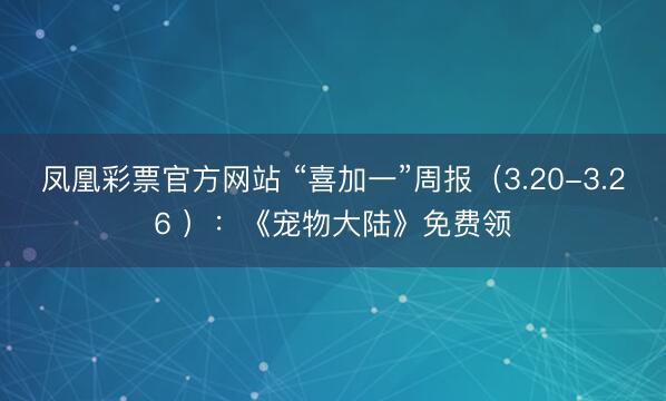 凤凰彩票官方网站 “喜加一”周报（3.20-3.26 ）：《宠物大陆》免费领