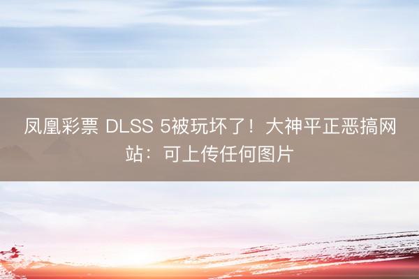 凤凰彩票 DLSS 5被玩坏了！大神平正恶搞网站：可上传任何图片