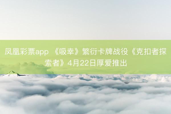 凤凰彩票app 《吸幸》繁衍卡牌战役《克扣者探索者》4月22日厚爱推出