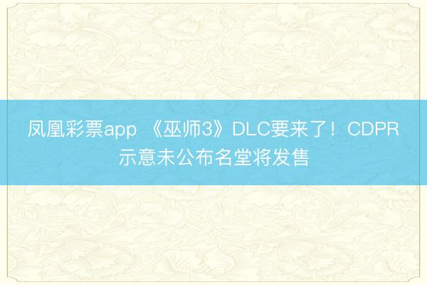 凤凰彩票app 《巫师3》DLC要来了！CDPR示意未公布名堂将发售