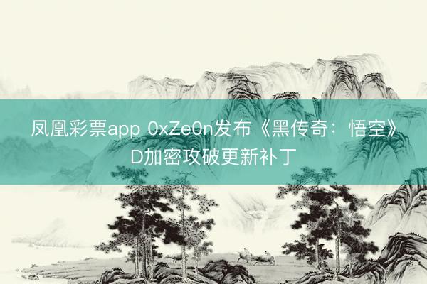 凤凰彩票app 0xZe0n发布《黑传奇：悟空》D加密攻破更新补丁