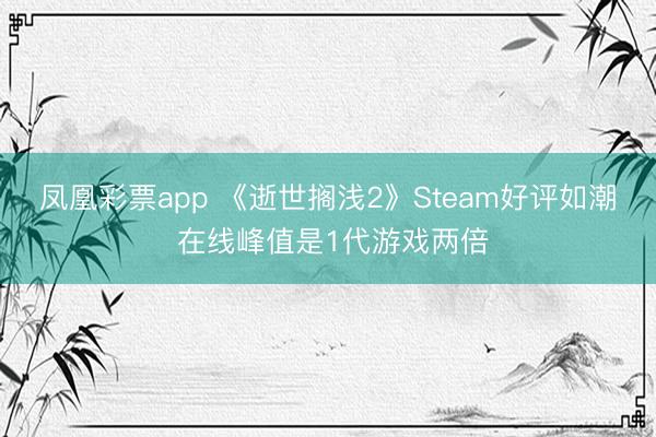 凤凰彩票app 《逝世搁浅2》Steam好评如潮 在线峰值是1代游戏两倍
