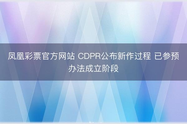 凤凰彩票官方网站 CDPR公布新作过程 已参预办法成立阶段