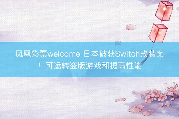 凤凰彩票welcome 日本破获Switch改装案！可运转盗版游戏和提高性能