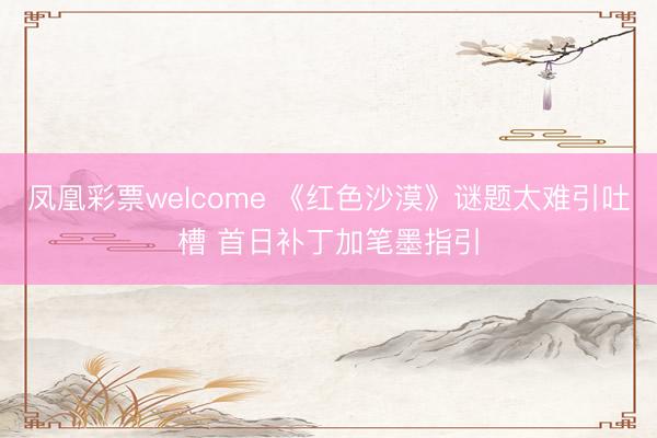 凤凰彩票welcome 《红色沙漠》谜题太难引吐槽 首日补丁加笔墨指引