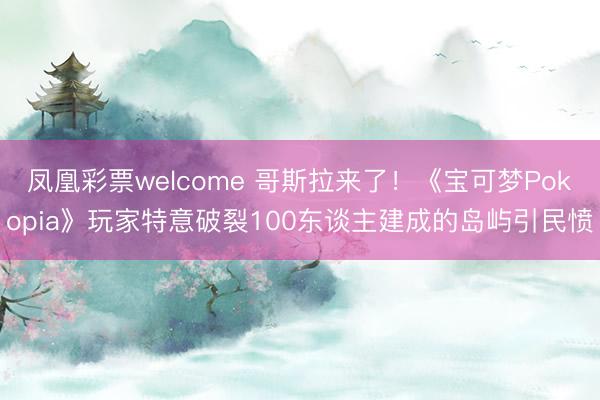 凤凰彩票welcome 哥斯拉来了！《宝可梦Pokopia》玩家特意破裂100东谈主建成的岛屿引民愤