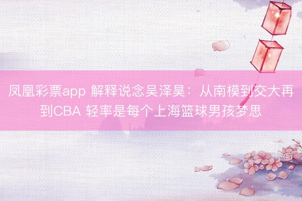 凤凰彩票app 解释说念吴泽昊：从南模到交大再到CBA 轻率是每个上海篮球男孩梦思