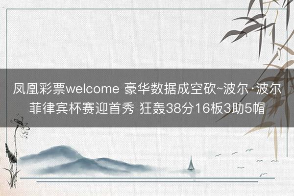 凤凰彩票welcome 豪华数据成空砍~波尔·波尔菲律宾杯赛迎首秀 狂轰38分16板3助5帽