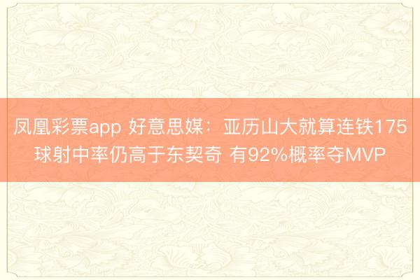 凤凰彩票app 好意思媒：亚历山大就算连铁175球射中率仍高于东契奇 有92%概率夺MVP