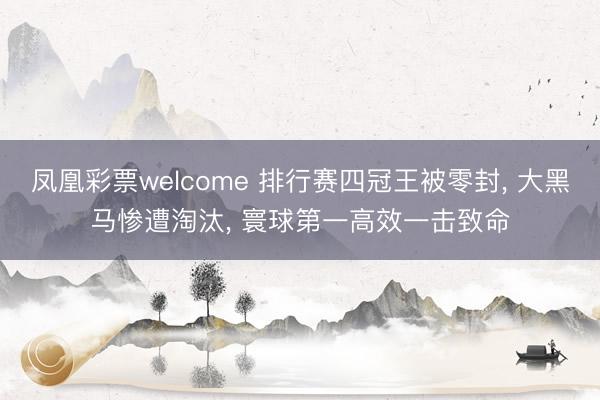 凤凰彩票welcome 排行赛四冠王被零封, 大黑马惨遭淘汰, 寰球第一高效一击致命