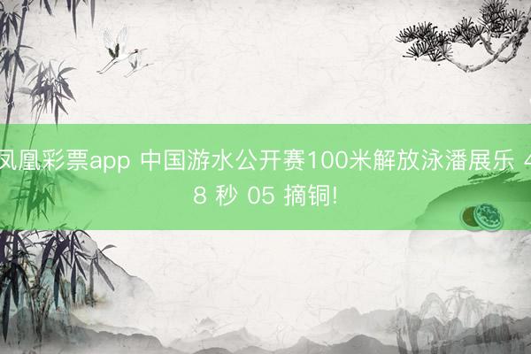 凤凰彩票app 中国游水公开赛100米解放泳潘展乐 48 秒 05 摘铜!