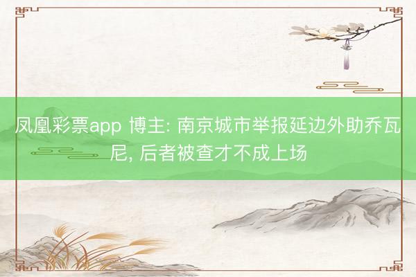 凤凰彩票app 博主: 南京城市举报延边外助乔瓦尼, 后者被查才不成上场