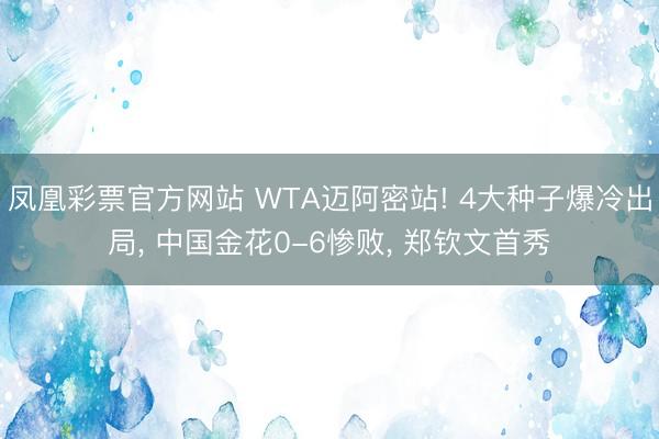 凤凰彩票官方网站 WTA迈阿密站! 4大种子爆冷出局, 中国金花0-6惨败, 郑钦文首秀