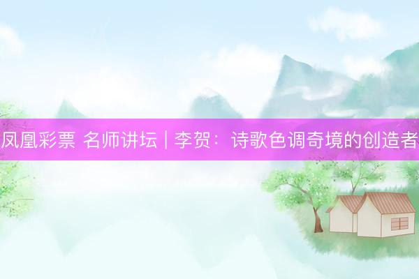凤凰彩票 名师讲坛 | 李贺：诗歌色调奇境的创造者