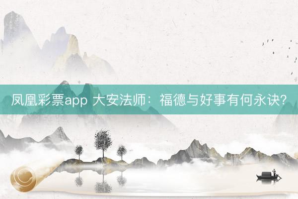 凤凰彩票app 大安法师：福德与好事有何永诀？
