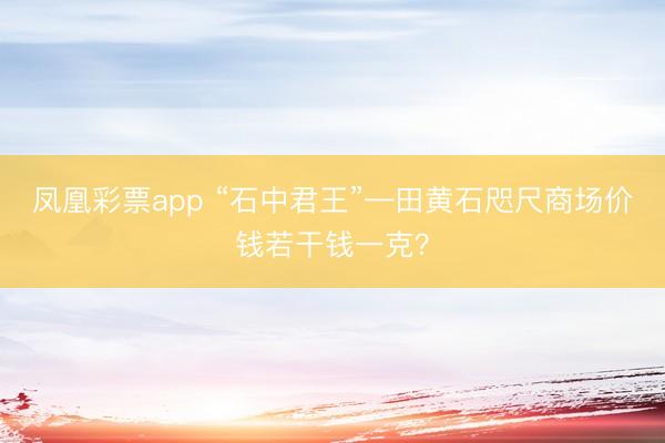 凤凰彩票app “石中君王”—田黄石咫尺商场价钱若干钱一克？