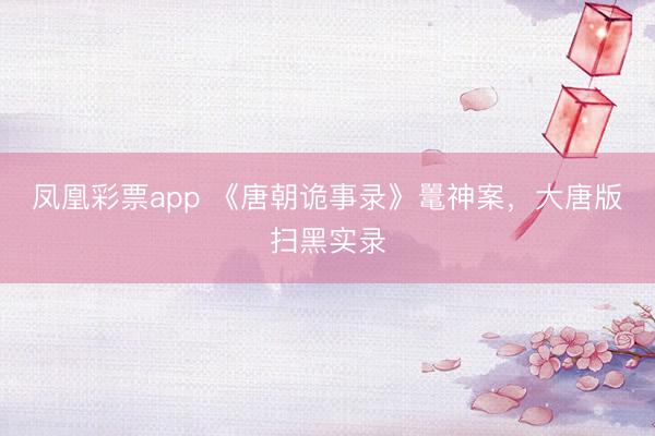 凤凰彩票app 《唐朝诡事录》鼍神案，大唐版扫黑实录