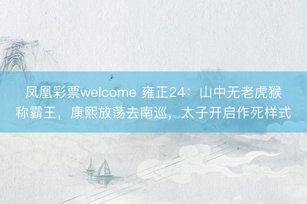 凤凰彩票welcome 雍正24：山中无老虎猴称霸王，康熙放荡去南巡，太子开启作死样式