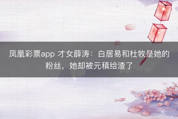 凤凰彩票app 才女薛涛：白居易和杜牧是她的粉丝，她却被元稹给渣了