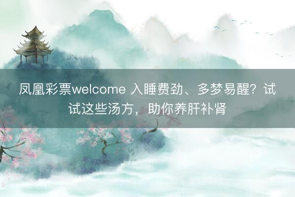 凤凰彩票welcome 入睡费劲、多梦易醒？试试这些汤方，助你养肝补肾
