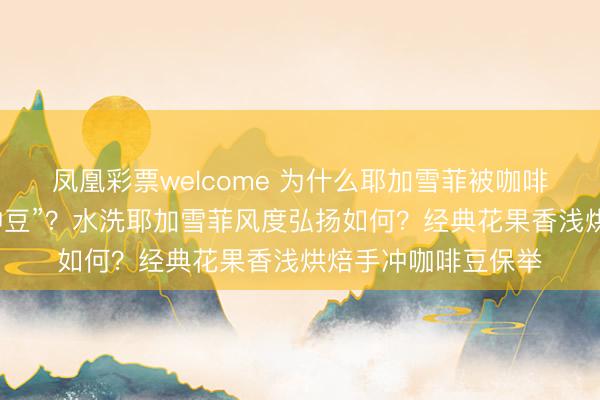 凤凰彩票welcome 为什么耶加雪菲被咖啡爱好者奉为“初学神豆”？水洗耶加雪菲风度弘扬如何？经典花果香浅烘焙手冲咖啡豆保举