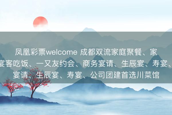 凤凰彩票welcome 成都双流家庭聚餐、家宴包席、聚餐年会、宴客吃饭、一又友约会、商务宴请、生辰宴、寿宴、公司团建首选川菜馆