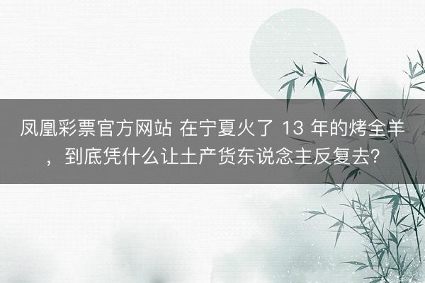 凤凰彩票官方网站 在宁夏火了 13 年的烤全羊，到底凭什么让土产货东说念主反复去？