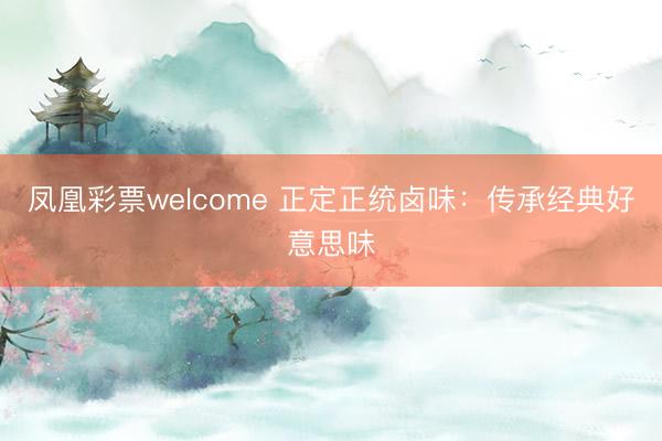 凤凰彩票welcome 正定正统卤味：传承经典好意思味