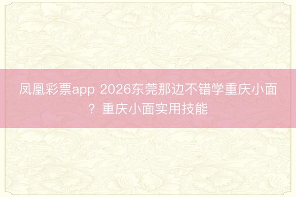 凤凰彩票app 2026东莞那边不错学重庆小面？重庆小面实用技能