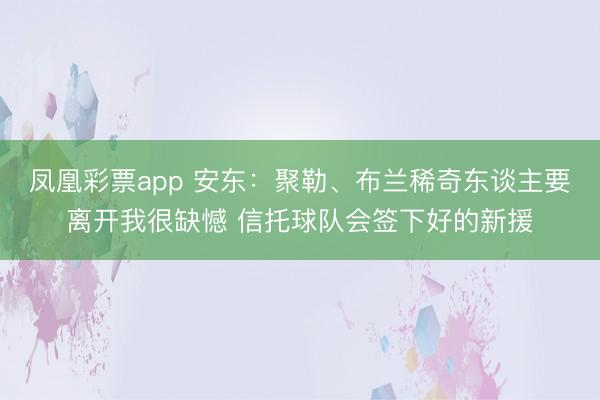 凤凰彩票app 安东：聚勒、布兰稀奇东谈主要离开我很缺憾 信托球队会签下好的新援