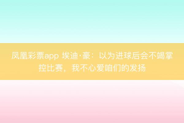 凤凰彩票app 埃迪·豪：以为进球后会不竭掌控比赛，我不心爱咱们的发扬