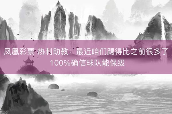 凤凰彩票 热刺助教：最近咱们踢得比之前很多了 100%确信球队能保级
