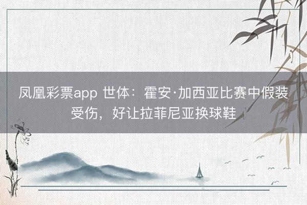 凤凰彩票app 世体：霍安·加西亚比赛中假装受伤，好让拉菲尼亚换球鞋
