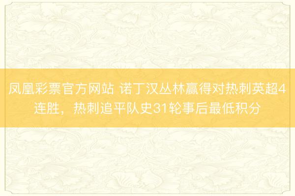 凤凰彩票官方网站 诺丁汉丛林赢得对热刺英超4连胜，热刺追平队史31轮事后最低积分