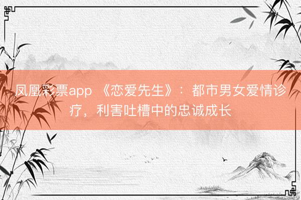 凤凰彩票app 《恋爱先生》：都市男女爱情诊疗，利害吐槽中的忠诚成长
